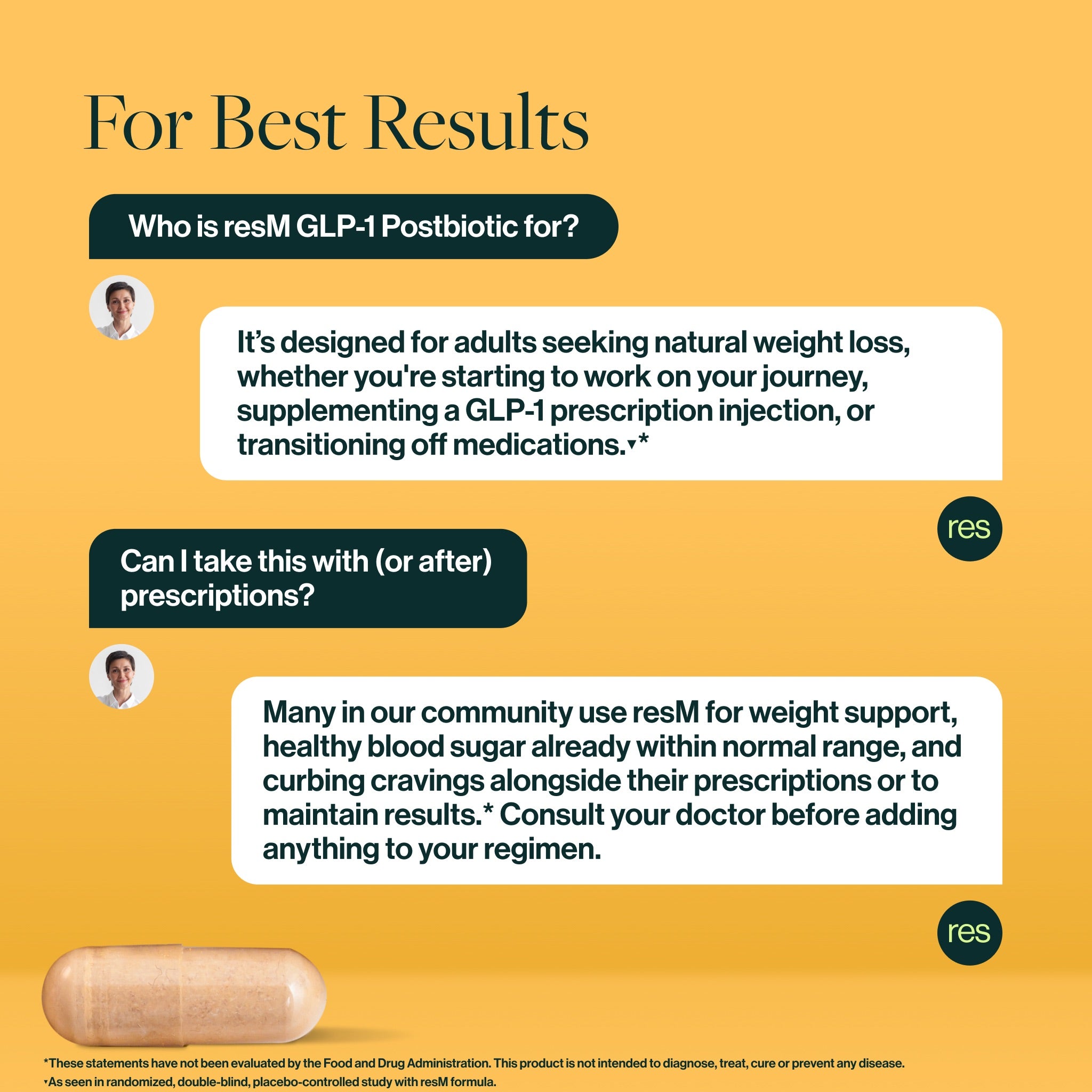 Who is it for? Anyone 18+ who wants to prioritize their metabolic health! resM GLP-1 Postbiotic is a top physician-formulated supplement for metabolic support across weight control, healthy blood sugar support, and curbing cravings.*