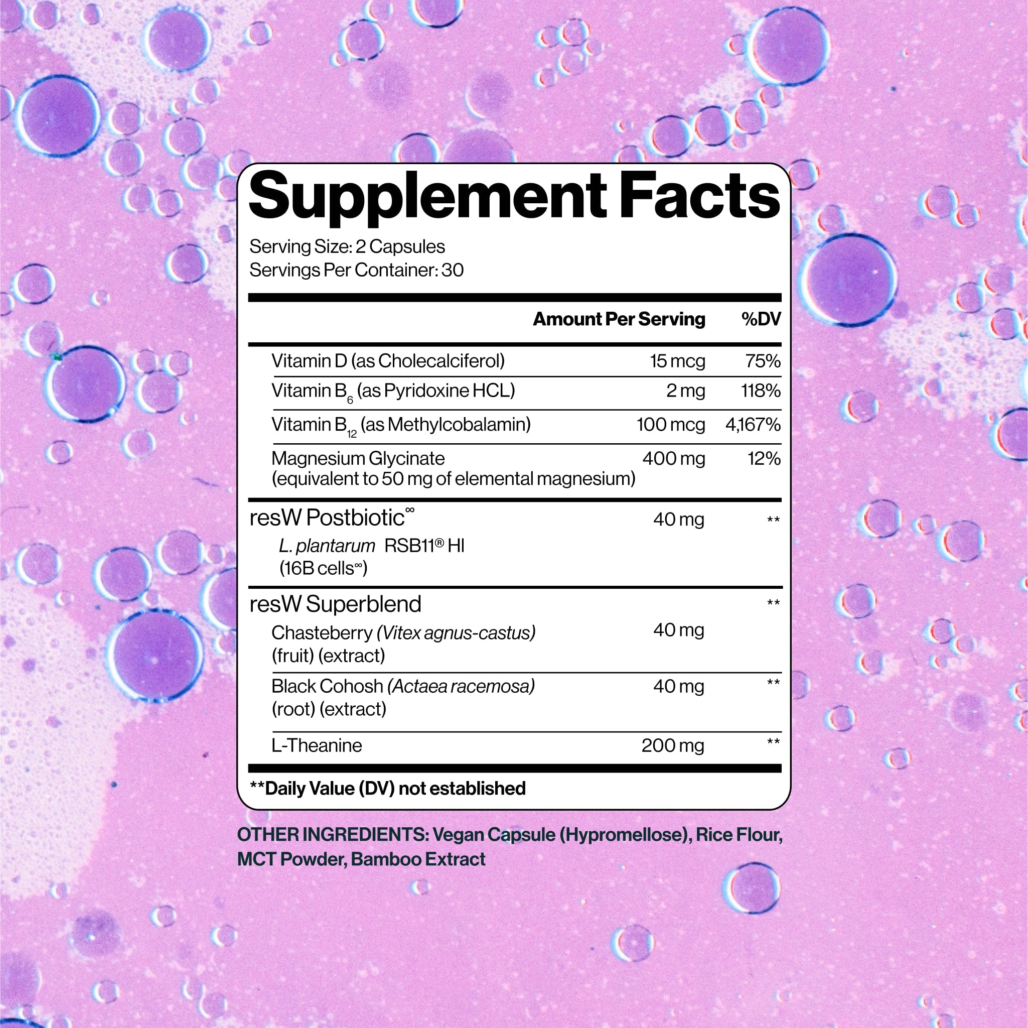 Postbiotic L. plantarum RSB11®(16B cells) – Supports Gut-Hormone communication & stress balance during perimenopause.*
Chasteberry – Traditionally used to support hormonal balance & menstrual cycle comfort.*
Black Cohosh – A clinically studied herb often used for hot flashes & night sweats.*
Magnesium Glycinate – A gentle, absorbable form of magnesium that supports relaxation and mood regulation.*
L-Theanine – An amino acid that promotes calm without drowsiness.*
Vitamins D3, B6, B12 – Essential nutrients t