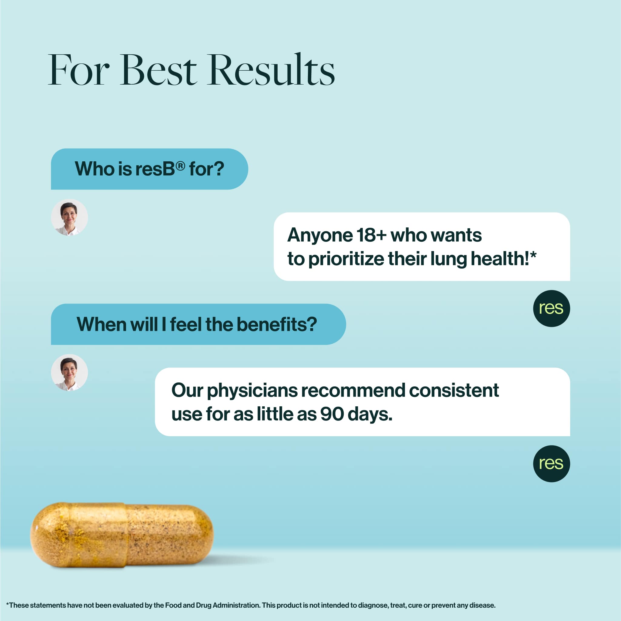 Who is it for? Anyone 18+ who wants to prioritize their gut, lung, and immune health! resB® Lung Support Probiotic is a top physician-recommended and formulated supplement for continuous respiratory care. Customers use resB® Lung Support Probiotic for chronic respiratory structure and function support, cough relief, lung cleansing, and mucus relief.*